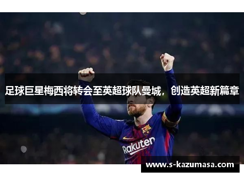 足球巨星梅西将转会至英超球队曼城，创造英超新篇章